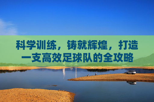 科学训练,铸就辉煌,打造一支高效足球队的全攻略