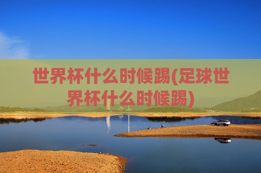 世界杯什么时候踢(足球世界杯什么时候踢)
