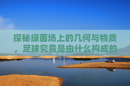 探秘绿茵场上的几何与物质，足球究竟是由什么构成的？