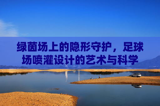 绿茵场上的隐形守护，足球场喷灌设计的艺术与科学
