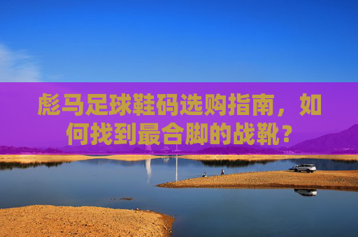 彪马足球鞋码选购指南，如何找到最合脚的战靴？