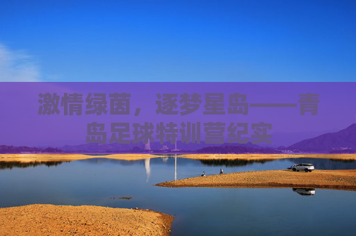 激情绿茵,逐梦星岛——青岛足球特训营纪实