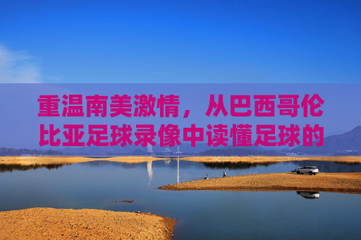 重温南美激情，从巴西哥伦比亚足球录像中读懂足球的艺术与博弈