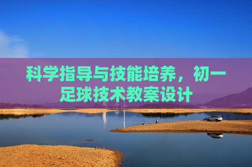 科学指导与技能培养,初一足球技术教案设计