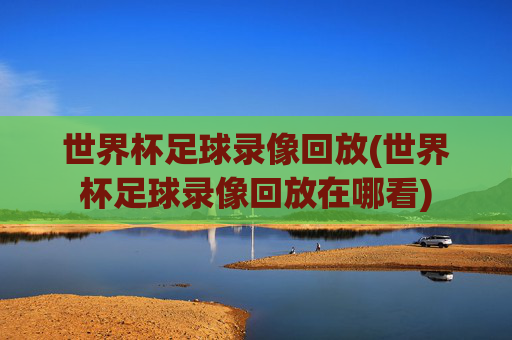 世界杯足球录像回放(世界杯足球录像回放在哪看)