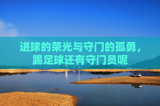 进球的荣光与守门的孤勇,踢足球还有守门员呢