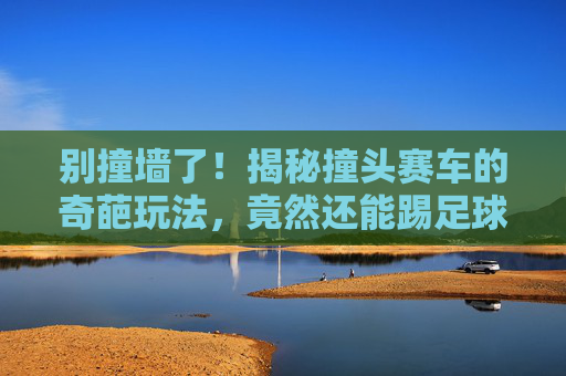 别撞墙了！揭秘撞头赛车的奇葩玩法，竟然还能踢足球？