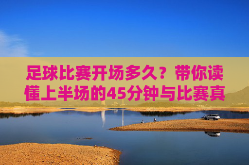 足球比赛开场多久？带你读懂上半场的45分钟与比赛真谛