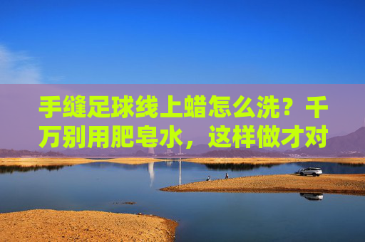 手缝足球线上蜡怎么洗?千万别用肥皂水,这样做才对!