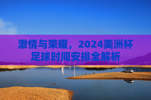 激情与荣耀,2024美洲杯足球时间安排全解析