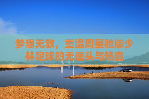 梦想无敌,重温周星驰版少林足球的无厘头与热血