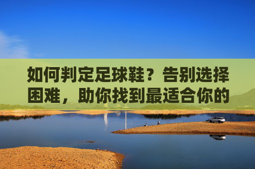 如何判定足球鞋？告别选择困难，助你找到最适合你的战靴