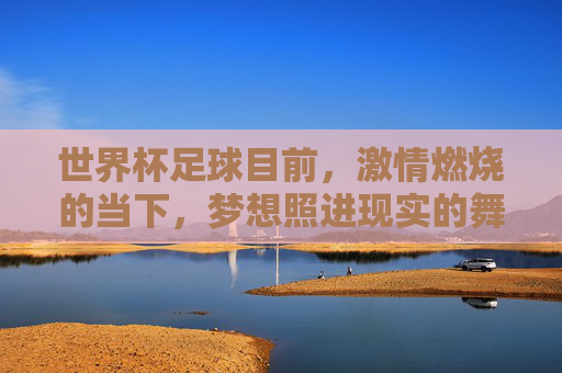 世界杯足球目前，激情燃烧的当下，梦想照进现实的舞台