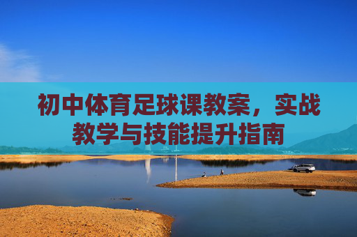 初中体育足球课教案，实战教学与技能提升指南