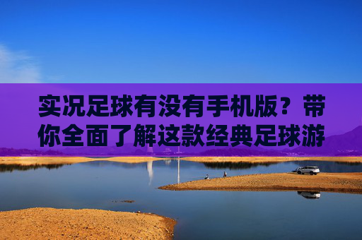 实况足球有没有手机版？带你全面了解这款经典足球游戏的移动端现状