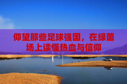 仰望那些足球强国，在绿茵场上读懂热血与信仰