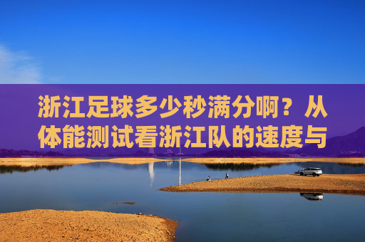 浙江足球多少秒满分啊?从体能测试看浙江队的速度与激情