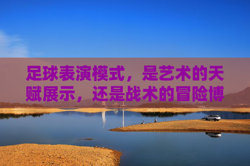 足球表演模式,是艺术的天赋展示,还是战术的冒险博弈?