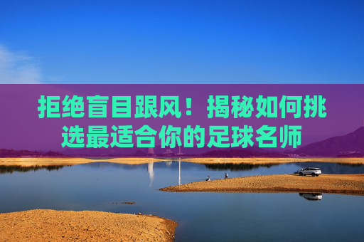 拒绝盲目跟风!揭秘如何挑选最适合你的足球名师
