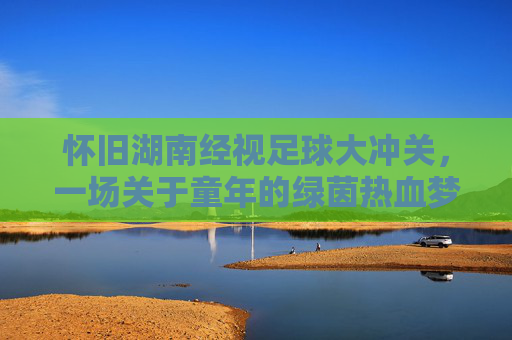 怀旧湖南经视足球大冲关，一场关于童年的绿茵热血梦