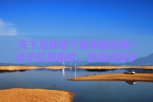 天下足球哪个版本最经典？这不仅是看球，更是读懂岁月