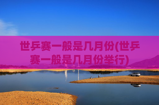 世乒赛一般是几月份(世乒赛一般是几月份举行)
