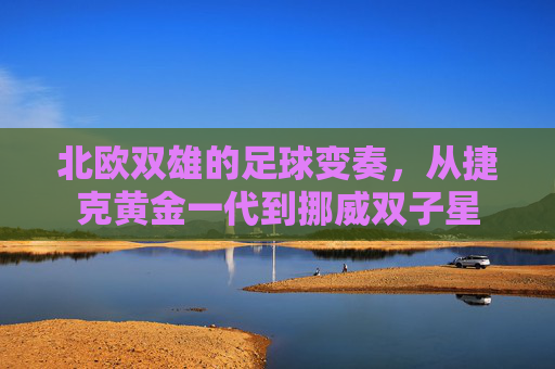 北欧双雄的足球变奏,从捷克黄金一代到挪威双子星