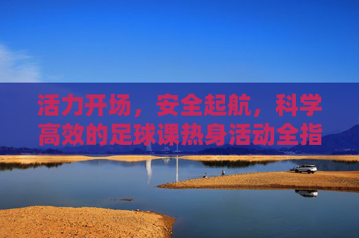活力开场，安全起航，科学高效的足球课热身活动全指南