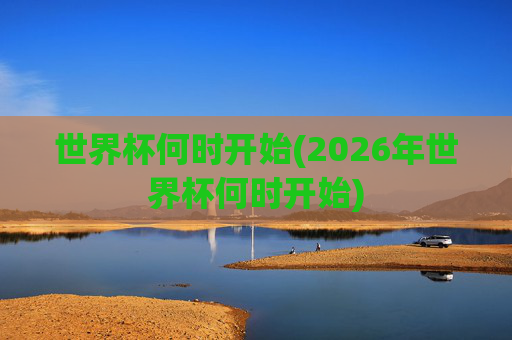 世界杯何时开始(2026年世界杯何时开始)