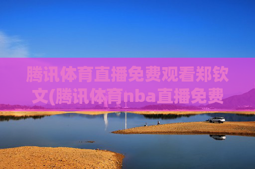 腾讯体育直播免费观看郑钦文(腾讯体育nba直播免费观看)