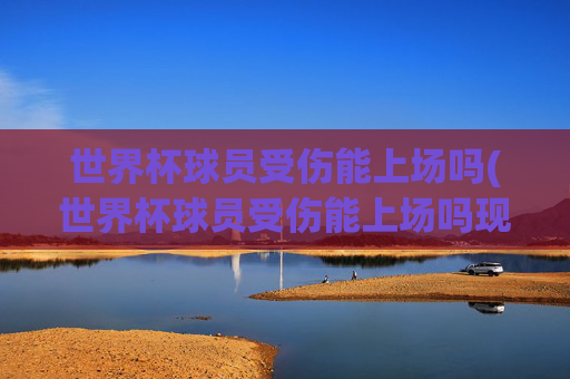 世界杯球员受伤能上场吗(世界杯球员受伤能上场吗现在)
