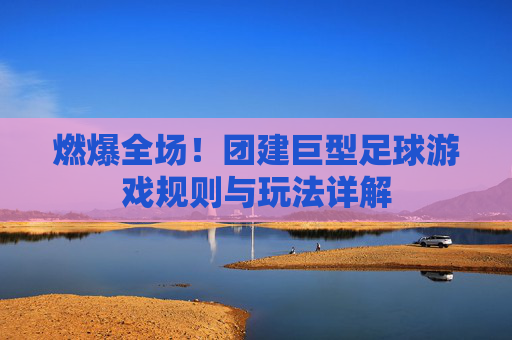 燃爆全场!团建巨型足球游戏规则与玩法详解