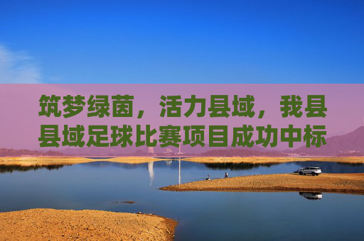 筑梦绿茵,活力县域,我县县域足球比赛项目成功中标
