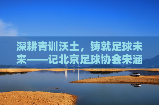 深耕青训沃土,铸就足球未来——记北京足球协会宋涵的坚守与愿景