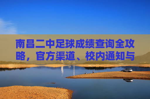 南昌二中足球成绩查询全攻略，官方渠道、校内通知与历史荣耀