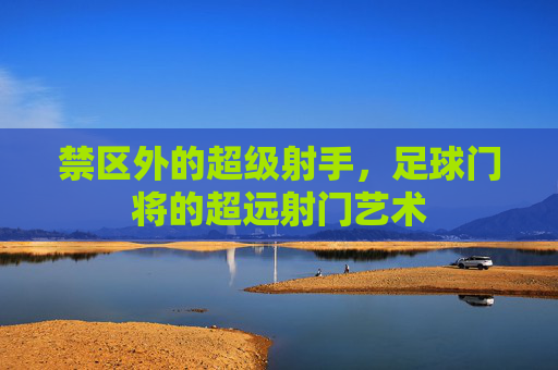 禁区外的超级射手,足球门将的超远射门艺术