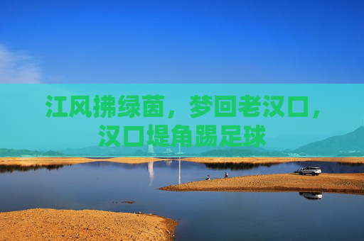 江风拂绿茵，梦回老汉口，汉口堤角踢足球