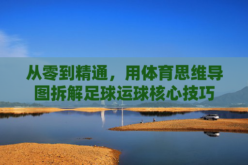 从零到精通,用体育思维导图拆解足球运球核心技巧