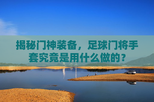 揭秘门神装备，足球门将手套究竟是用什么做的？