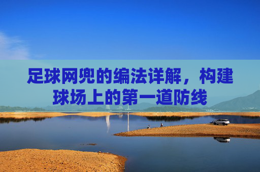 足球网兜的编法详解，构建球场上的第一道防线
