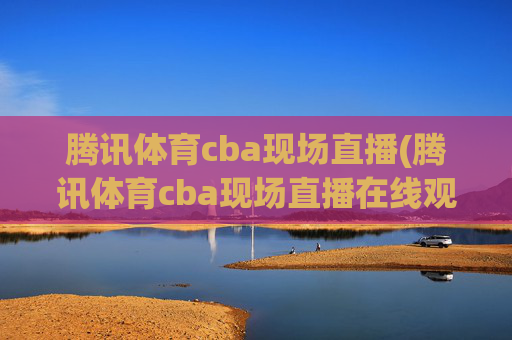 腾讯体育cba现场直播(腾讯体育cba现场直播在线观看)
