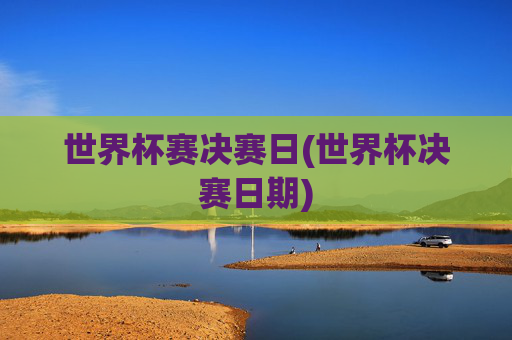世界杯赛决赛日(世界杯决赛日期)