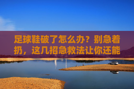 足球鞋破了怎么办？别急着扔，这几招急救法让你还能上场！