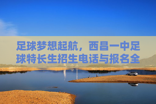 足球梦想起航,西昌一中足球特长生招生电话与报名全攻略