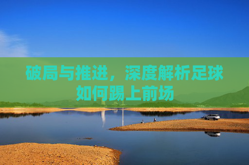 破局与推进,深度解析足球如何踢上前场
