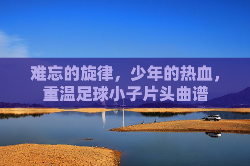 难忘的旋律,少年的热血,重温足球小子片头曲谱