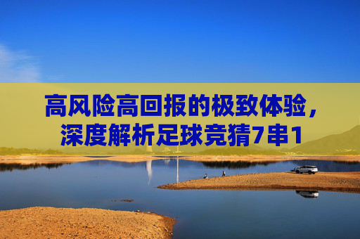 高风险高回报的极致体验,深度解析足球竞猜7串1