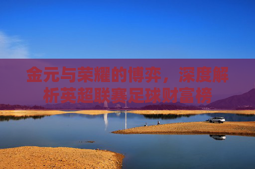 金元与荣耀的博弈，深度解析英超联赛足球财富榜