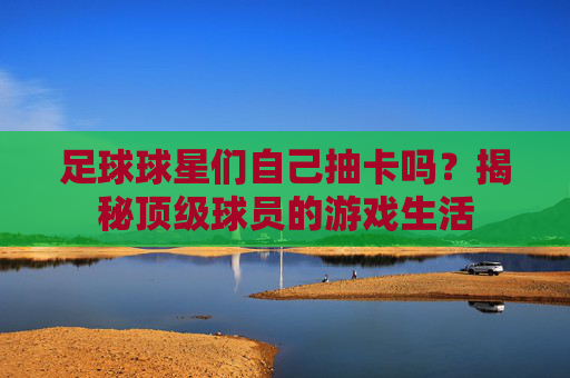 足球球星们自己抽卡吗?揭秘顶级球员的游戏生活