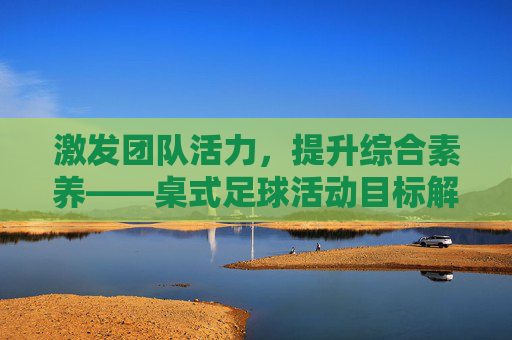 激发团队活力，提升综合素养——桌式足球活动目标解析